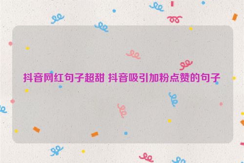 抖音网红句子超甜 抖音吸引加粉点赞的句子