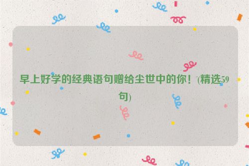 早上好学的经典语句赠给尘世中的你！(精选59句)