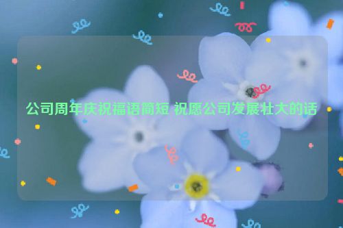 公司周年庆祝福语简短 祝愿公司发展壮大的话