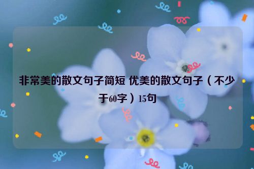 非常美的散文句子简短 优美的散文句子（不少于60字）15句