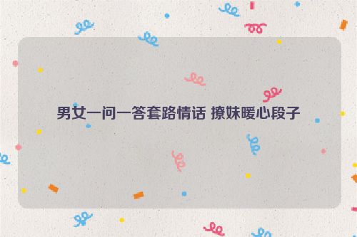 男女一问一答套路情话 撩妹暖心段子