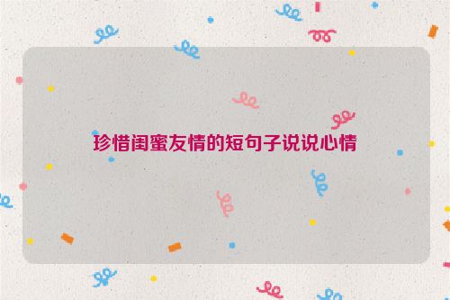 珍惜闺蜜友情的短句子说说心情