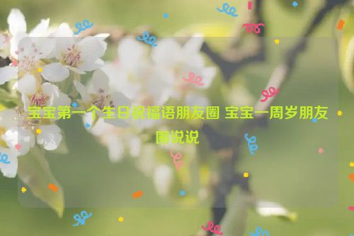 宝宝第一个生日祝福语朋友圈 宝宝一周岁朋友圈说说