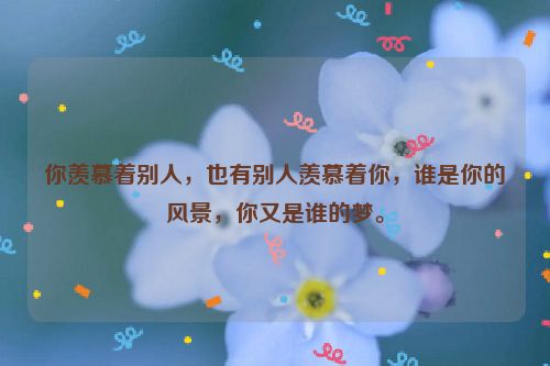 你羡慕着别人，也有别人羡慕着你，谁是你的风景，你又是谁的梦。