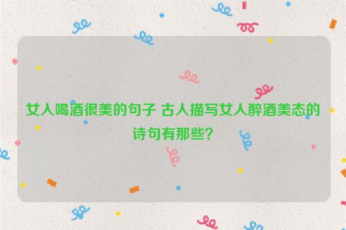 女人喝酒很美的句子 古人描写女人醉酒美态的诗句有那些？