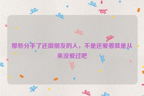 那些分手了还做朋友的人，不是还爱着就是从来没爱过吧
