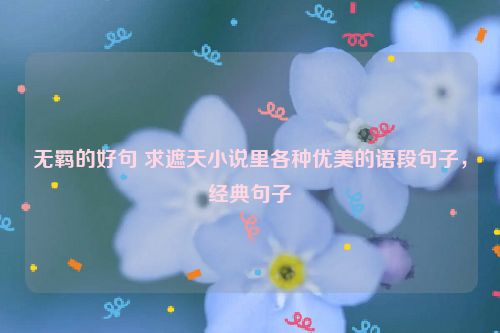 无羁的好句 求遮天小说里各种优美的语段句子，经典句子