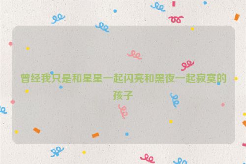 曾经我只是和星星一起闪亮和黑夜一起寂寞的孩子