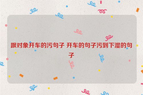 跟对象开车的污句子 开车的句子污到下湿的句子