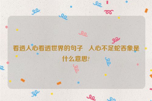 看透人心看透世界的句子   人心不足蛇吞象是什么意思?