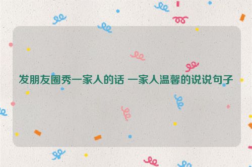 发朋友圈秀一家人的话 一家人温馨的说说句子