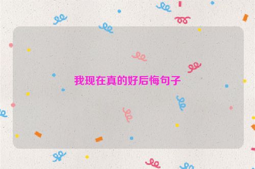 我现在真的好后悔句子