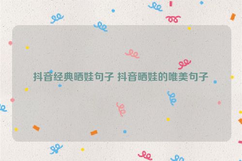 抖音经典晒娃句子 抖音晒娃的唯美句子