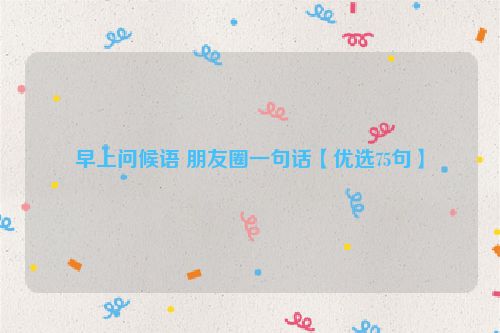 早上问候语 朋友圈一句话【优选75句】