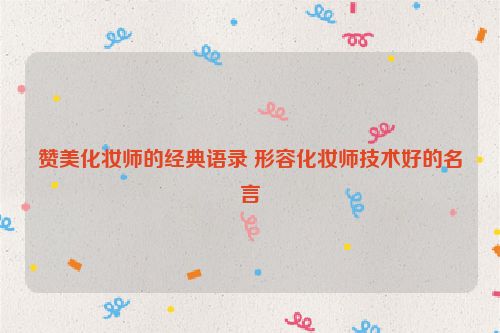 赞美化妆师的经典语录 形容化妆师技术好的名言