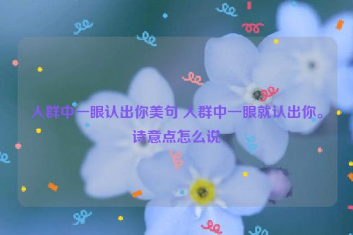人群中一眼认出你美句 人群中一眼就认出你。诗意点怎么说