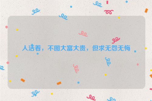 人活着，不图大富大贵，但求无怨无悔