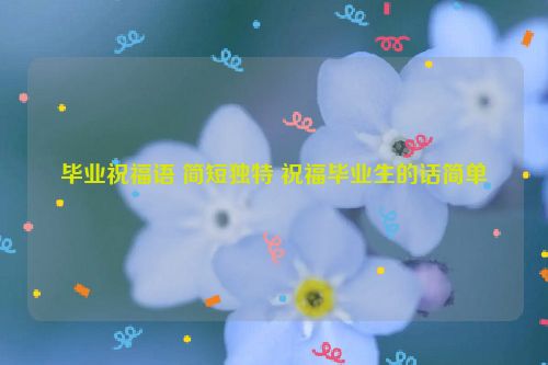 毕业祝福语 简短独特 祝福毕业生的话简单