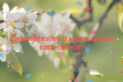 由内而外的精致的句子 女人怎样可以由内而外的散发出美的气质？