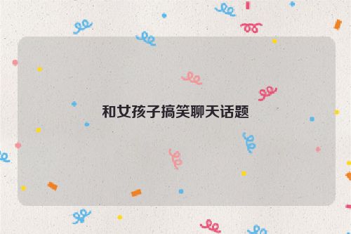 和女孩子搞笑聊天话题