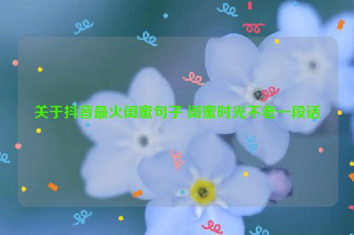 关于抖音最火闺蜜句子 闺蜜时光不老一段话