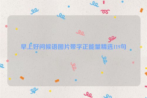 早上好问候语图片带字正能量精选119句