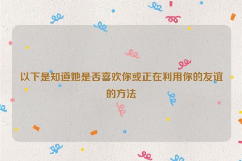 以下是知道她是否喜欢你或正在利用你的友谊的方法