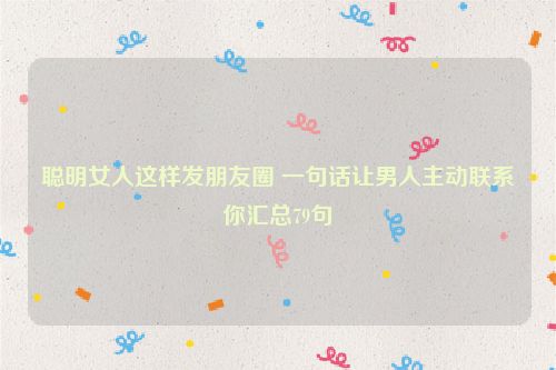 聪明女人这样发朋友圈 一句话让男人主动联系你汇总79句