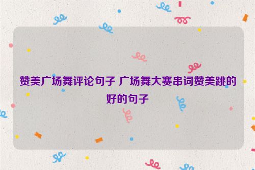 赞美广场舞评论句子 广场舞大赛串词赞美跳的好的句子
