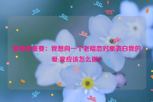 爱情很重要：我想向一个老暗恋对象表白我的爱;我应该怎么做？