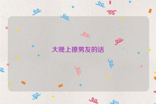 大晚上撩男友的话