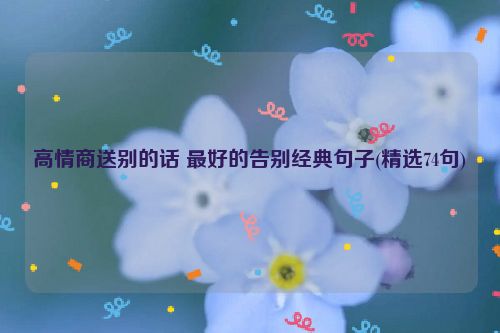 高情商送别的话 最好的告别经典句子(精选74句)