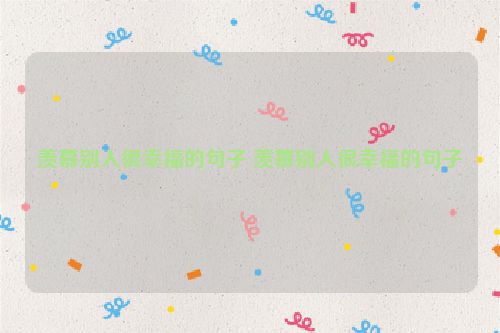羡慕别人很幸福的句子 羡慕别人很幸福的句子