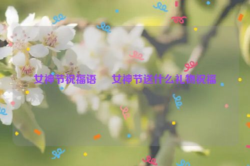 女神节祝福语     女神节送什么礼物祝福