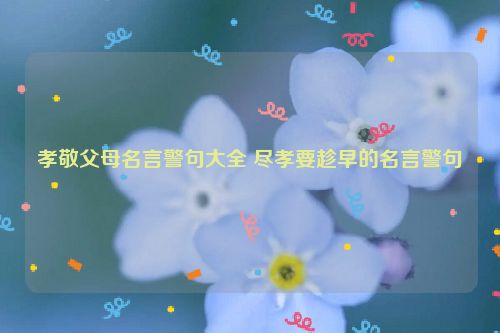 孝敬父母名言警句大全 尽孝要趁早的名言警句