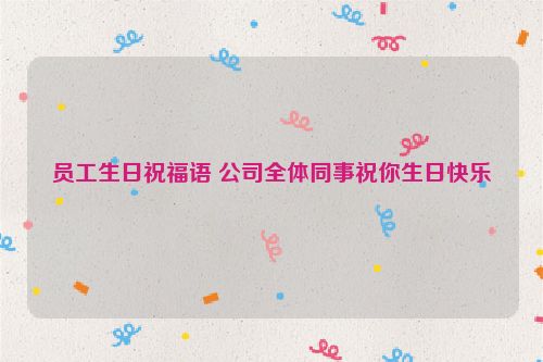 员工生日祝福语 公司全体同事祝你生日快乐