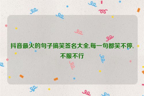抖音最火的句子搞笑签名大全,每一句都笑不停,不服不行