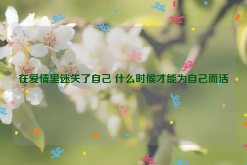 在爱情里迷失了自己 什么时候才能为自己而活