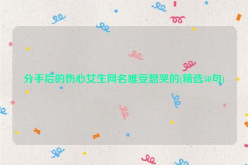 分手后的伤心女生网名难受想哭的(精选50句)