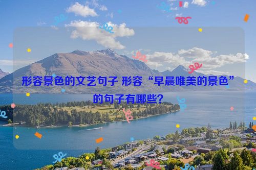 形容景色的文艺句子 形容“早晨唯美的景色”的句子有哪些？