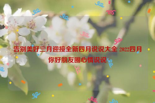 告别美好三月迎接全新四月说说大全 2022四月你好朋友圈心情说说