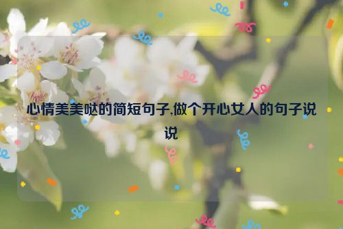 心情美美哒的简短句子,做个开心女人的句子说说