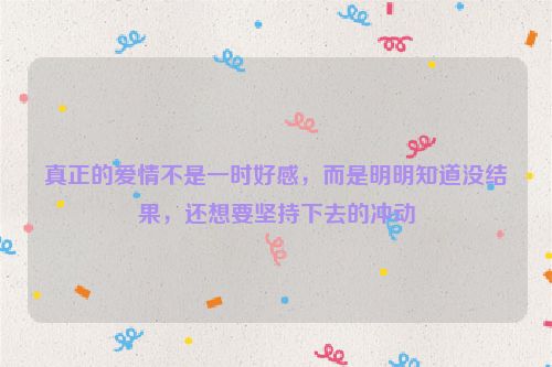 真正的爱情不是一时好感，而是明明知道没结果，还想要坚持下去的冲动