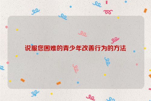 说服您困难的青少年改善行为的方法