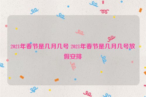 2021年春节是几月几号 2021年春节是几月几号放假安排