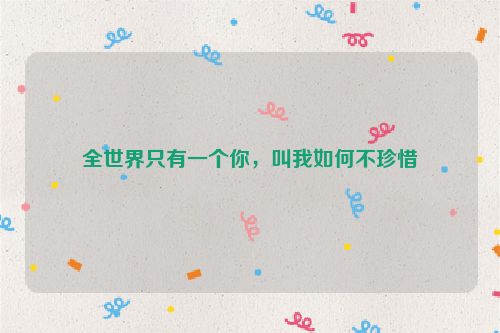 全世界只有一个你，叫我如何不珍惜