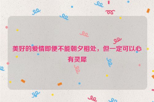 美好的爱情即便不能朝夕相处，但一定可以心有灵犀