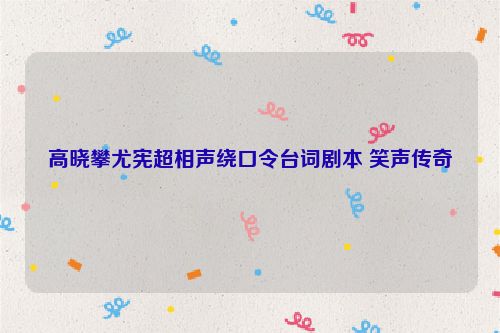 高晓攀尤宪超相声绕口令台词剧本 笑声传奇