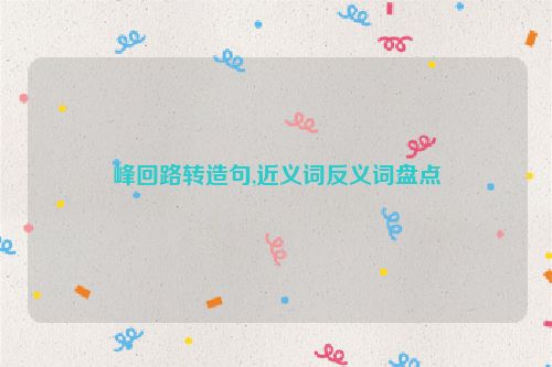 峰回路转造句,近义词反义词盘点