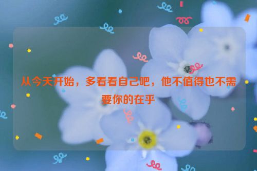 从今天开始，多看看自己吧，他不值得也不需要你的在乎